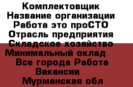 Комплектовщик › Название организации ­ Работа-это проСТО › Отрасль предприятия ­ Складское хозяйство › Минимальный оклад ­ 1 - Все города Работа » Вакансии   . Мурманская обл.,Апатиты г.